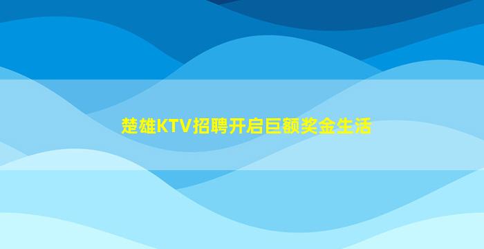 楚雄KTV招聘开启巨额奖金生活
